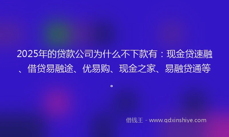2025年的贷款公司为什么不下款有：现金贷速融、借贷易融途、优易购、现金之家、易融贷通等。