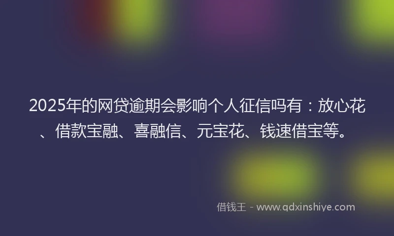 2025年的网贷逾期会影响个人征信吗有：放心花、借款宝融、喜融信、元宝花、钱速借宝等。