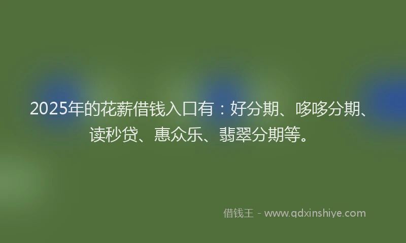 2025年的花薪借钱入口有：好分期、哆哆分期、读秒贷、惠众乐、翡翠分期等。