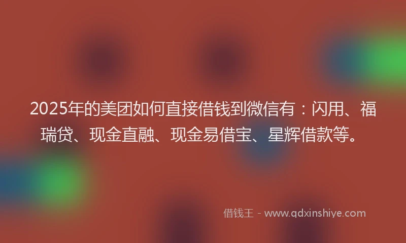 2025年的美团如何直接借钱到微信有：闪用、福瑞贷、现金直融、现金易借宝、星辉借款等。