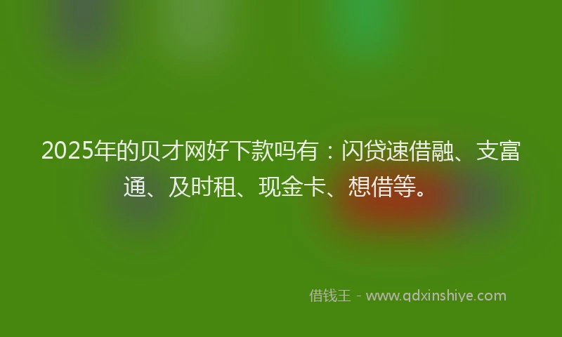2025年的贝才网好下款吗有：闪贷速借融、支富通、及时租、现金卡、想借等。