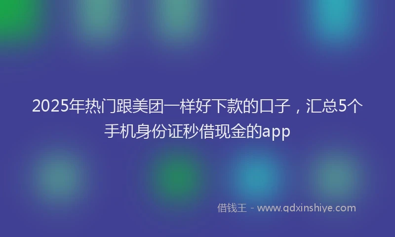2025年热门跟美团一样好下款的口子，汇总5个手机身份证秒借现金的app