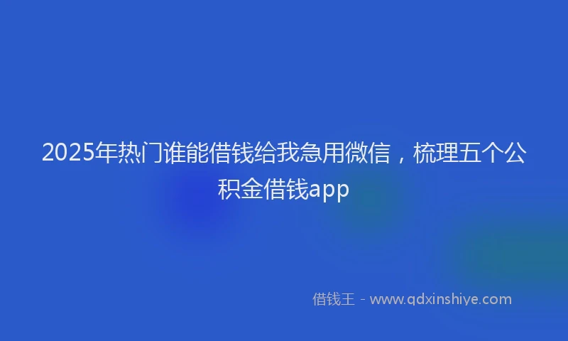 2025年热门谁能借钱给我急用微信，梳理五个公积金借钱app