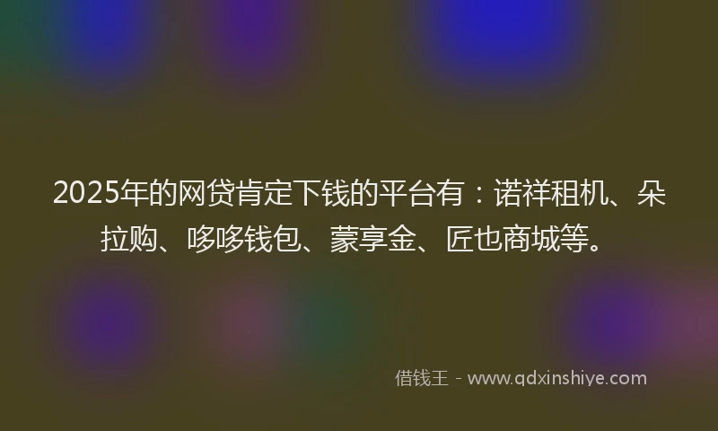 2025年的网贷肯定下钱的平台有：诺祥租机、朵拉购、哆哆钱包、蒙享金、匠也商城等。