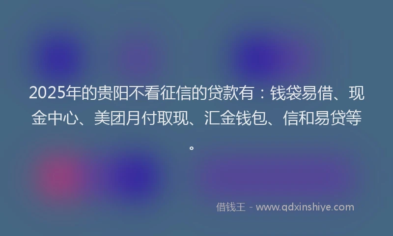 2025年的贵阳不看征信的贷款有：钱袋易借、现金中心、美团月付取现、汇金钱包、信和易贷等。