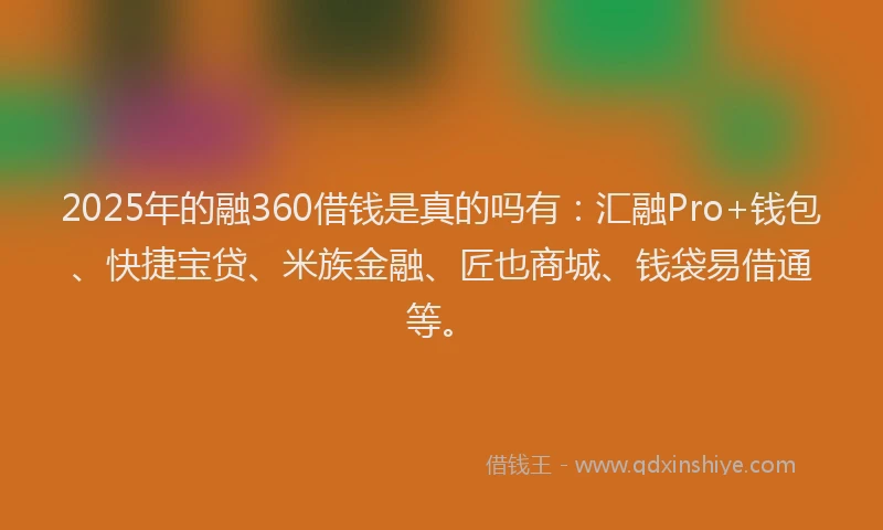 2025年的融360借钱是真的吗有：汇融Pro+钱包、快捷宝贷、米族金融、匠也商城、钱袋易借通等。