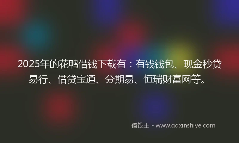2025年的花鸭借钱下载有：有钱钱包、现金秒贷易行、借贷宝通、分期易、恒瑞财富网等。