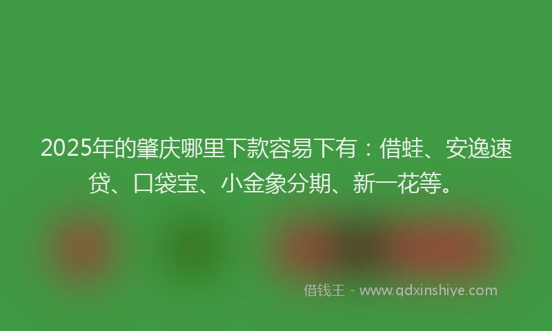 2025年的肇庆哪里下款容易下有：借蛙、安逸速贷、口袋宝、小金象分期、新一花等。