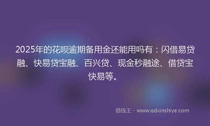 2025年的花呗逾期备用金还能用吗有：闪借易贷融、快易贷宝融、百兴贷、现金秒融途、借贷宝快易等。