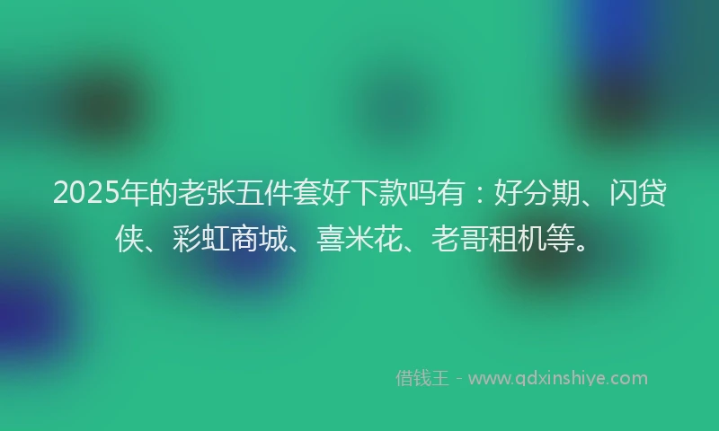 2025年的老张五件套好下款吗有：好分期、闪贷侠、彩虹商城、喜米花、老哥租机等。