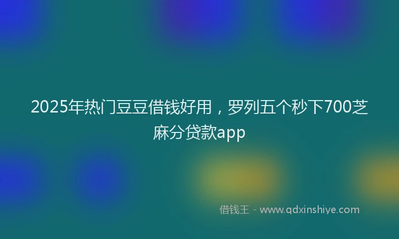 2025年热门豆豆借钱好用，罗列五个秒下700芝麻分贷款app