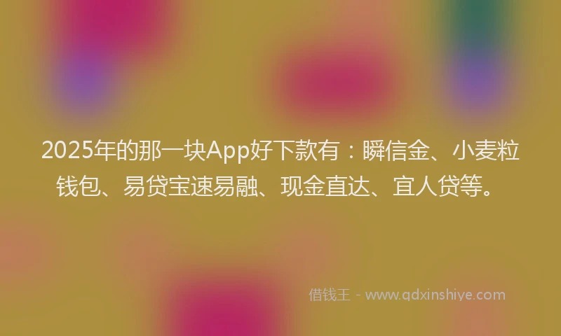 2025年的那一块App好下款有：瞬信金、小麦粒钱包、易贷宝速易融、现金直达、宜人贷等。