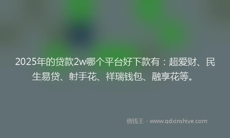 2025年的贷款2w哪个平台好下款有：超爱财、民生易贷、射手花、祥瑞钱包、融享花等。