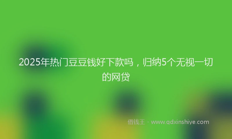 2025年热门豆豆钱好下款吗，归纳5个无视一切的网贷