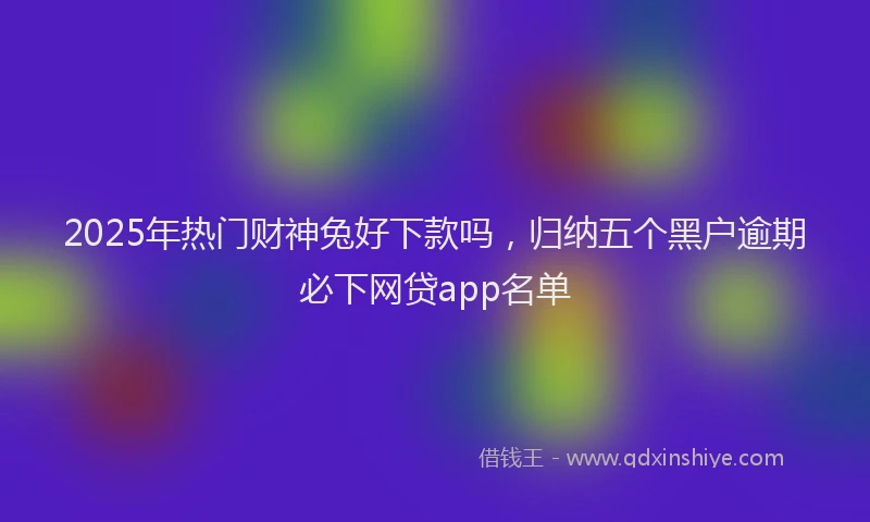 2025年热门财神兔好下款吗，归纳五个黑户逾期必下网贷app名单