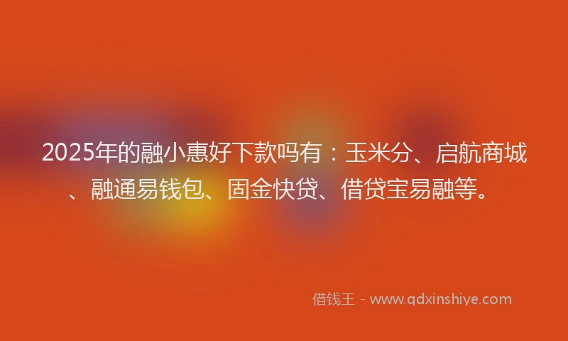 2025年的融小惠好下款吗有：玉米分、启航商城、融通易钱包、固金快贷、借贷宝易融等。