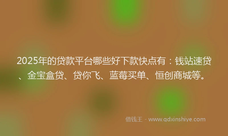 2025年的贷款平台哪些好下款快点有：钱站速贷、金宝盒贷、贷你飞、蓝莓买单、恒创商城等。