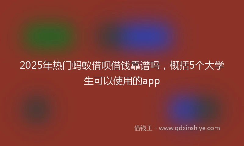 2025年热门蚂蚁借呗借钱靠谱吗，概括5个大学生可以使用的app