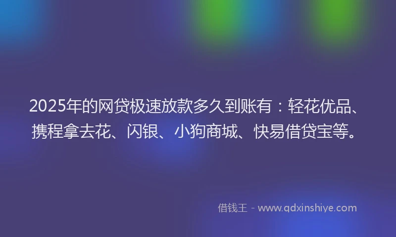 2025年的网贷极速放款多久到账有：轻花优品、携程拿去花、闪银、小狗商城、快易借贷宝等。
