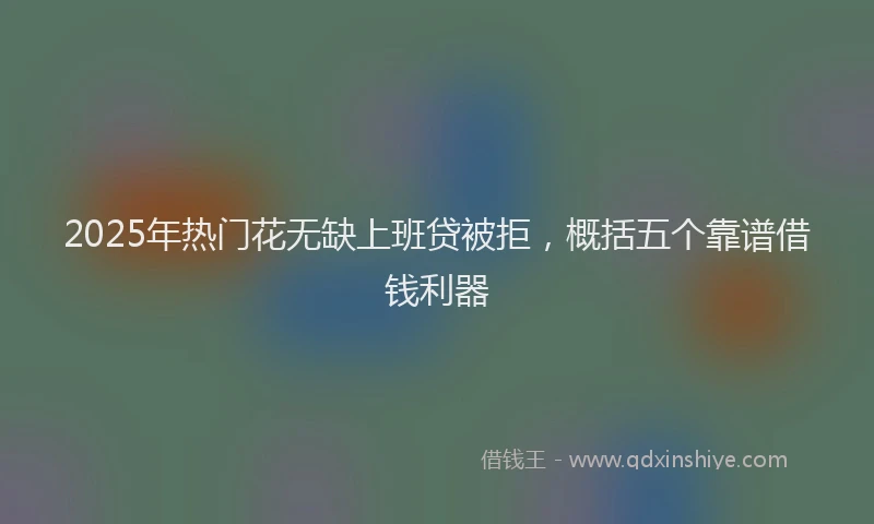 2025年热门花无缺上班贷被拒，概括五个靠谱借钱利器