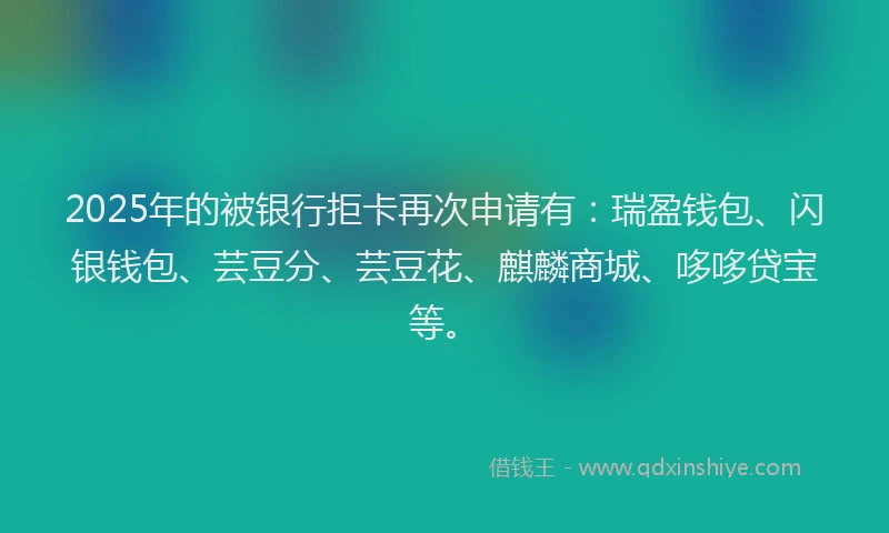 2025年的被银行拒卡再次申请有：瑞盈钱包、闪银钱包、芸豆分、芸豆花、麒麟商城、哆哆贷宝等。