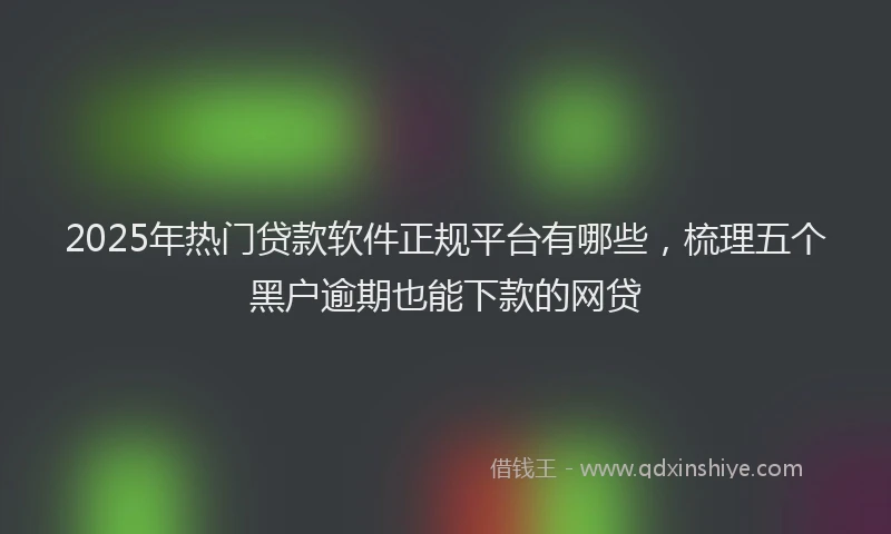 2025年热门贷款软件正规平台有哪些，梳理五个黑户逾期也能下款的网贷