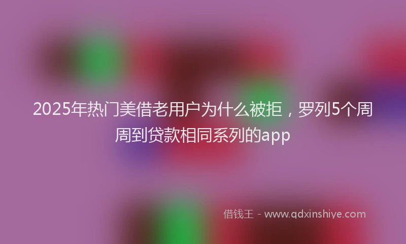 2025年热门美借老用户为什么被拒，罗列5个周周到贷款相同系列的app
