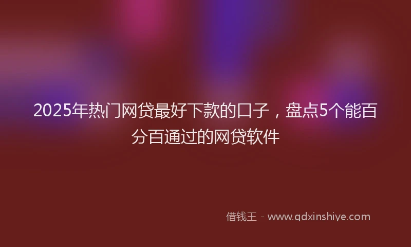 2025年热门网贷最好下款的口子，盘点5个能百分百通过的网贷软件
