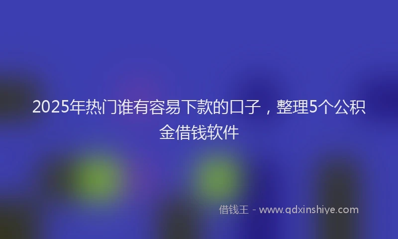 2025年热门谁有容易下款的口子，整理5个公积金借钱软件