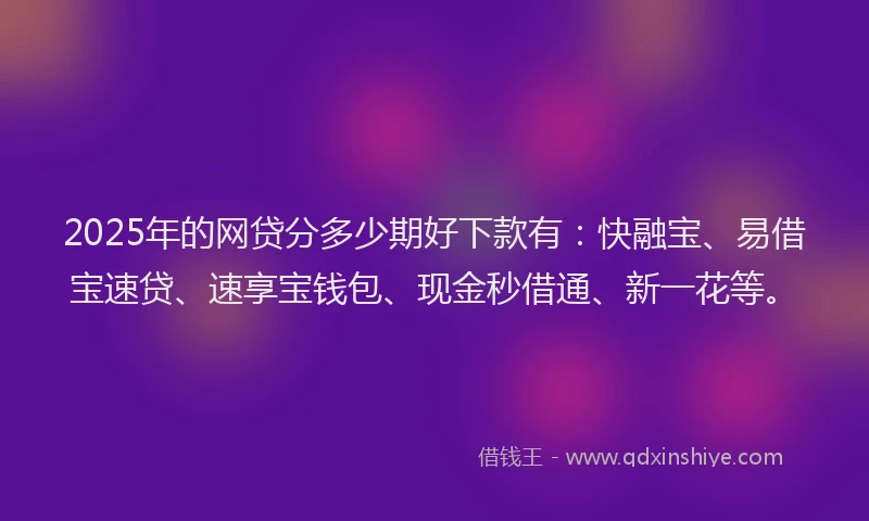 2025年的网贷分多少期好下款有：快融宝、易借宝速贷、速享宝钱包、现金秒借通、新一花等。