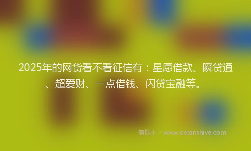2025年的网货看不看征信有：星愿借款、瞬贷通、超爱财、一点借钱、闪贷宝融等。