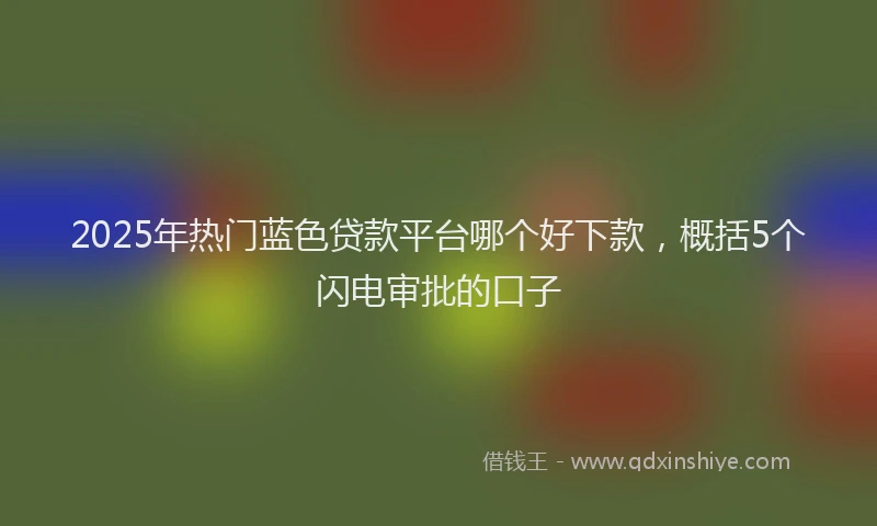 2025年热门蓝色贷款平台哪个好下款，概括5个闪电审批的口子