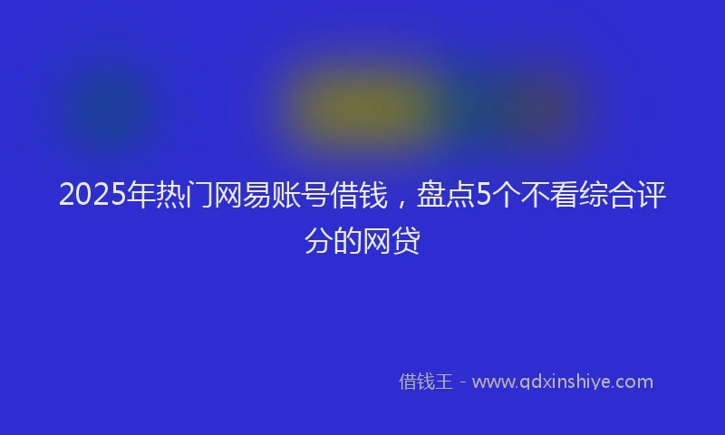 2025年热门网易账号借钱，盘点5个不看综合评分的网贷