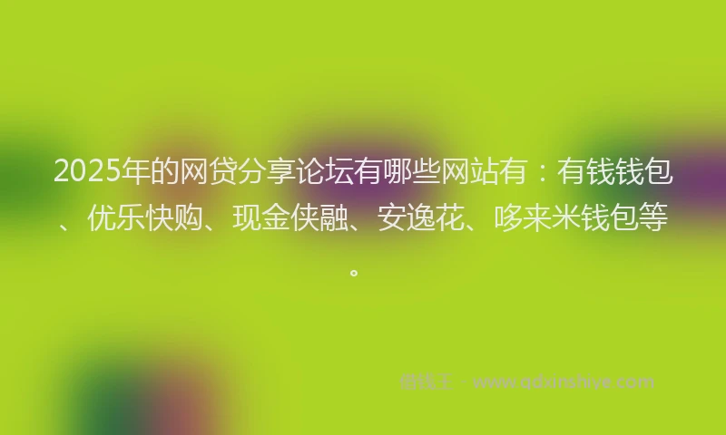 2025年的网贷分享论坛有哪些网站有：有钱钱包、优乐快购、现金侠融、安逸花、哆来米钱包等。