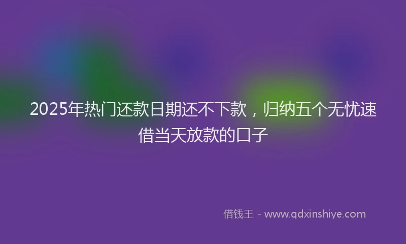 2025年热门还款日期还不下款，归纳五个无忧速借当天放款的口子