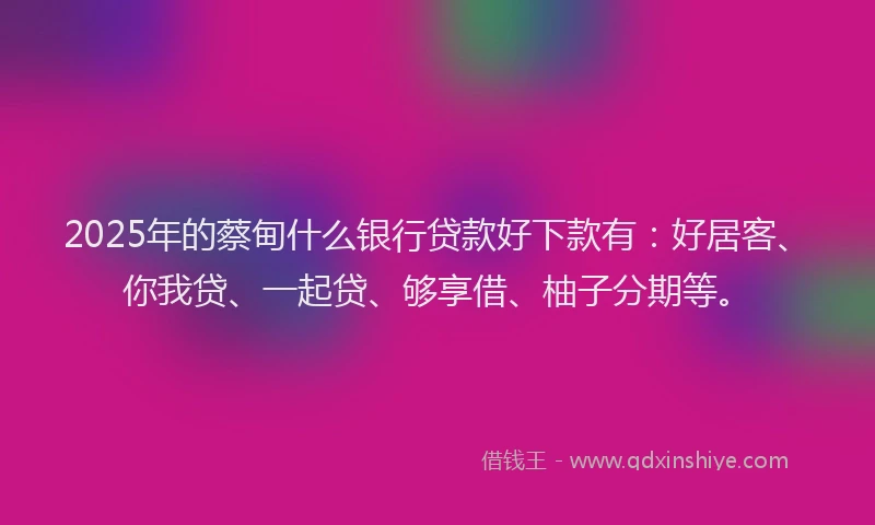 2025年的蔡甸什么银行贷款好下款有：好居客、你我贷、一起贷、够享借、柚子分期等。