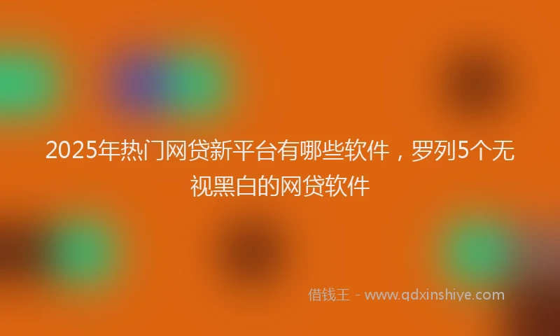 2025年热门网贷新平台有哪些软件，罗列5个无视黑白的网贷软件