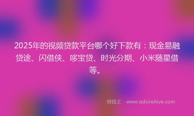 2025年的视频贷款平台哪个好下款有：现金易融贷途、闪借侠、哆宝贷、时光分期、小米随星借等。