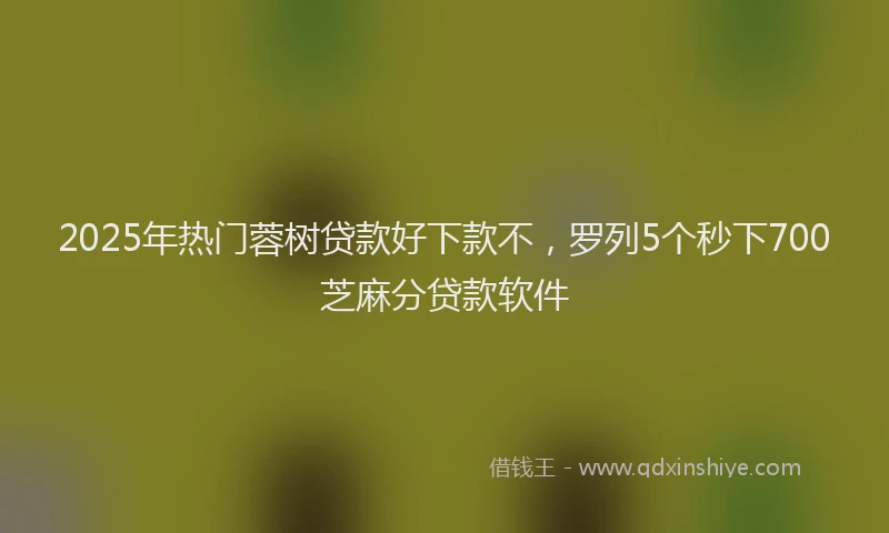 2025年热门蓉树贷款好下款不，罗列5个秒下700芝麻分贷款软件