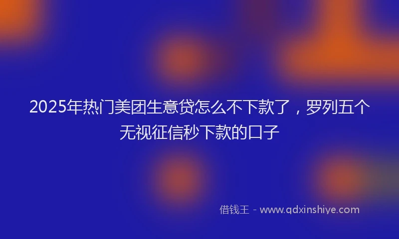 2025年热门美团生意贷怎么不下款了，罗列五个无视征信秒下款的口子