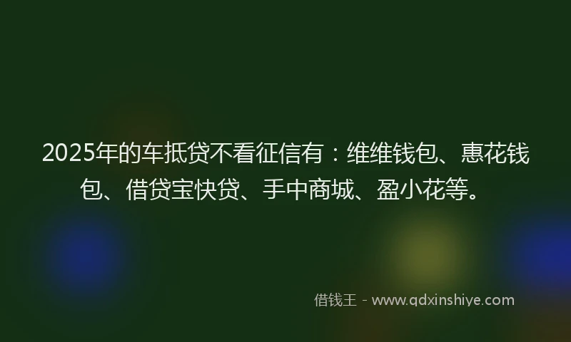 2025年的车抵贷不看征信有：维维钱包、惠花钱包、借贷宝快贷、手中商城、盈小花等。