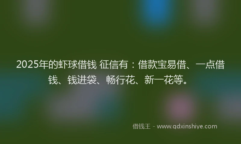 2025年的虾球借钱 征信有：借款宝易借、一点借钱、钱进袋、畅行花、新一花等。