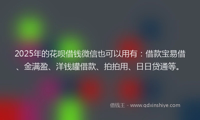 2025年的花呗借钱微信也可以用有：借款宝易借、金满盈、洋钱罐借款、拍拍用、日日贷通等。