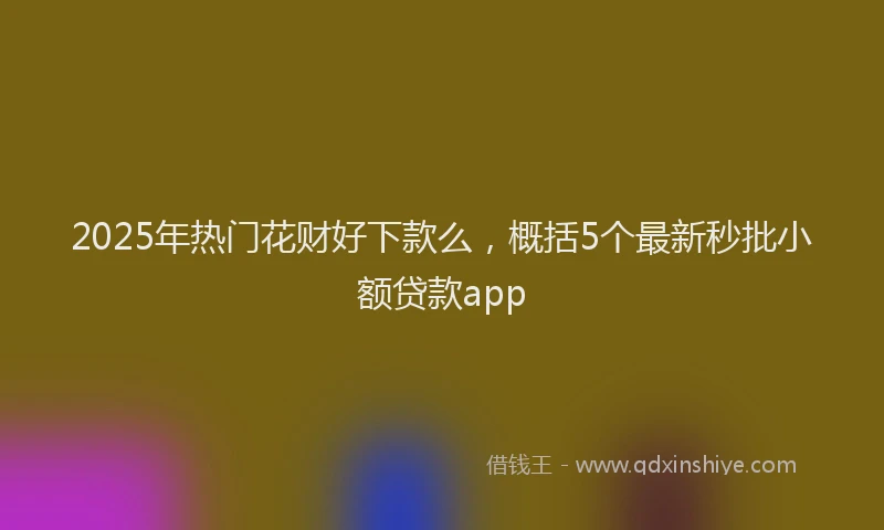 2025年热门花财好下款么，概括5个最新秒批小额贷款app