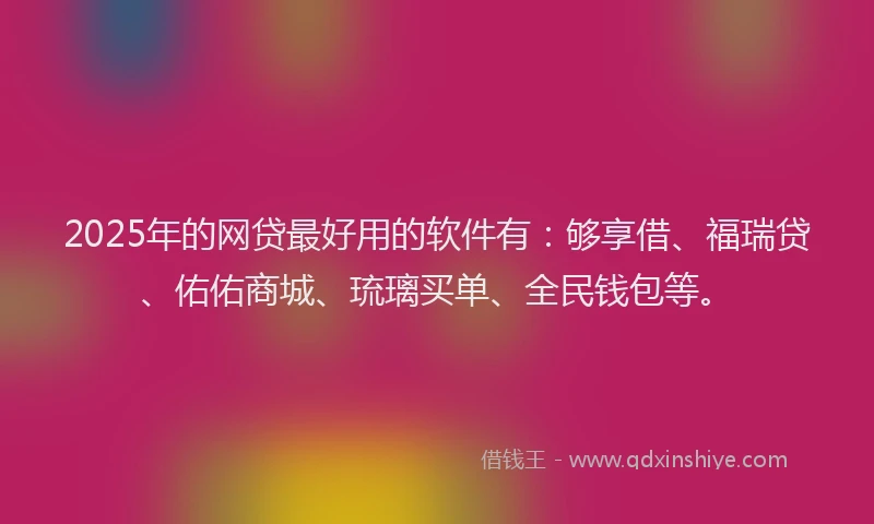 2025年的网贷最好用的软件有：够享借、福瑞贷、佑佑商城、琉璃买单、全民钱包等。