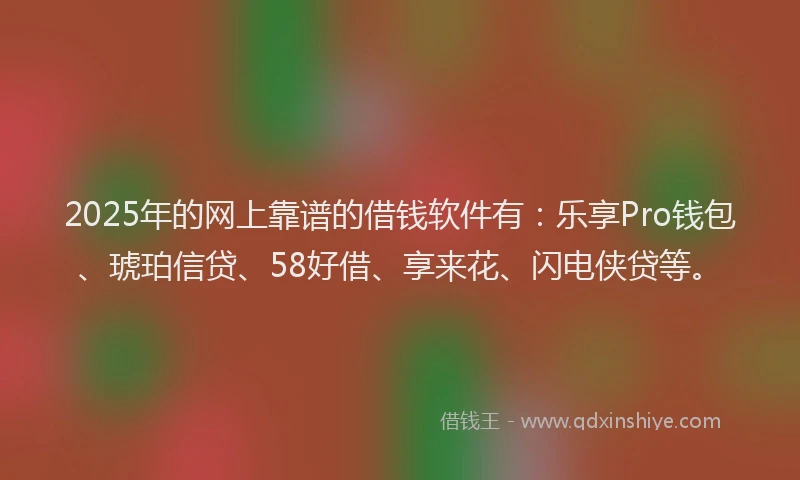 2025年的网上靠谱的借钱软件有：乐享Pro钱包、琥珀信贷、58好借、享来花、闪电侠贷等。