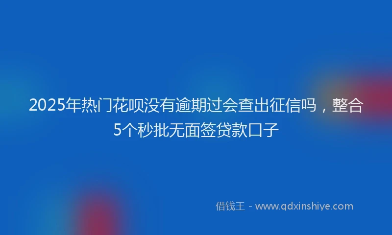 2025年热门花呗没有逾期过会查出征信吗，整合5个秒批无面签贷款口子