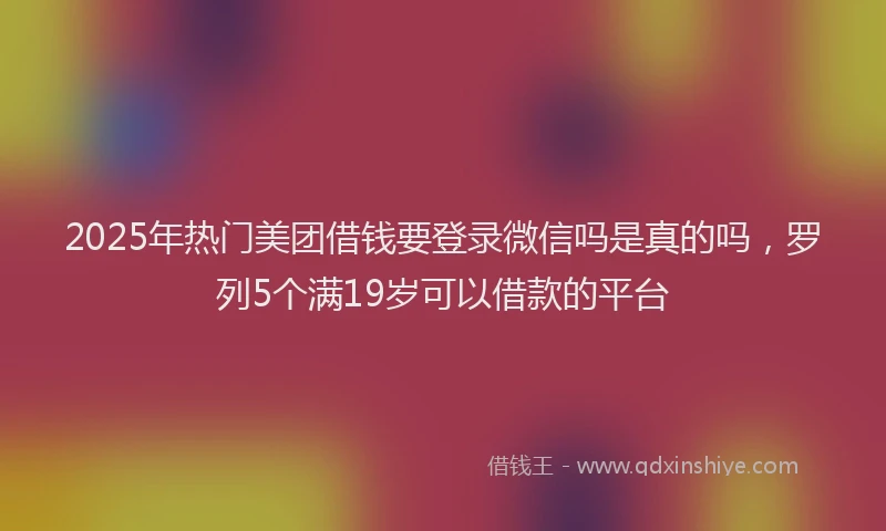 2025年热门美团借钱要登录微信吗是真的吗，罗列5个满19岁可以借款的平台