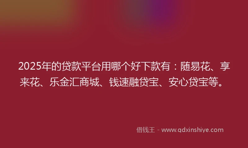 2025年的贷款平台用哪个好下款有：随易花、享来花、乐金汇商城、钱速融贷宝、安心贷宝等。