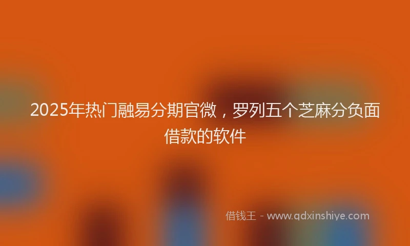 2025年热门融易分期官微，罗列五个芝麻分负面借款的软件